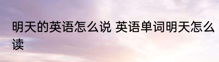 明天的英语怎么说 英语单词明天怎么读
