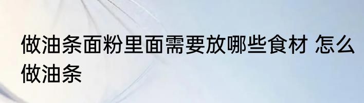 做油条面粉里面需要放哪些食材 怎么做油条