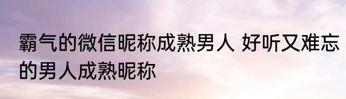 霸气的微信昵称成熟男人 好听又难忘的男人成熟昵称