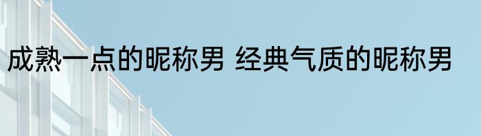 成熟一点的昵称男 经典气质的昵称男