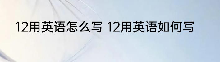 12用英语怎么写 12用英语如何写