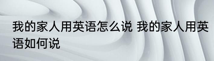 我的家人用英语怎么说 我的家人用英语如何说