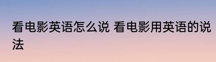 看电影英语怎么说 看电影用英语的说法