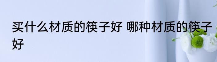 买什么材质的筷子好 哪种材质的筷子好