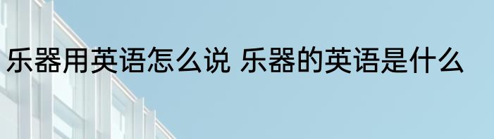 乐器用英语怎么说 乐器的英语是什么