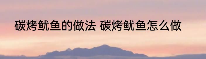 碳烤鱿鱼的做法 碳烤鱿鱼怎么做