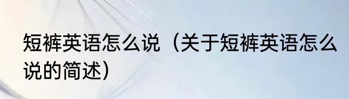 短裤英语怎么说（关于短裤英语怎么说的简述）