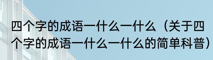 四个字的成语一什么一什么（关于四个字的成语一什么一什么的简单科普）