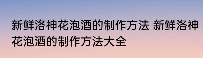 新鲜洛神花泡酒的制作方法 新鲜洛神花泡酒的制作方法大全