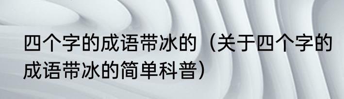 四个字的成语带冰的（关于四个字的成语带冰的简单科普）