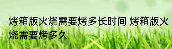 烤箱版火烧需要烤多长时间 烤箱版火烧需要烤多久