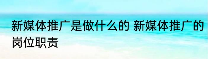 新媒体推广是做什么的 新媒体推广的岗位职责