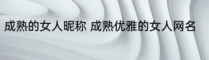 成熟的女人昵称 成熟优雅的女人网名