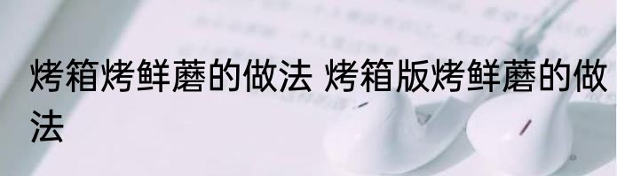 烤箱烤鲜蘑的做法 烤箱版烤鲜蘑的做法