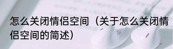 怎么关闭情侣空间（关于怎么关闭情侣空间的简述）