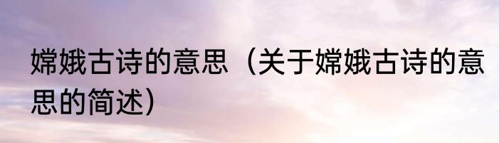 嫦娥古诗的意思（关于嫦娥古诗的意思的简述）