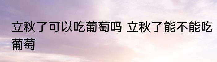 立秋了可以吃葡萄吗 立秋了能不能吃葡萄
