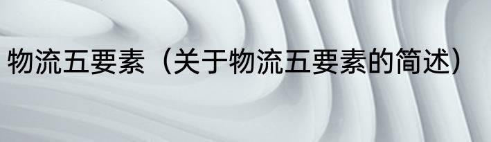 物流五要素（关于物流五要素的简述）