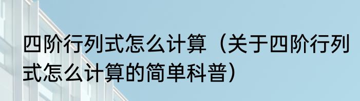 四阶行列式怎么计算（关于四阶行列式怎么计算的简单科普）