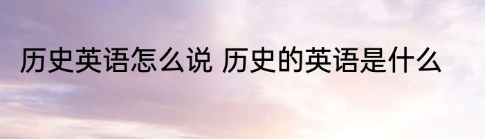 历史英语怎么说 历史的英语是什么