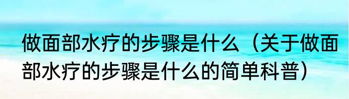 做面部水疗的步骤是什么（关于做面部水疗的步骤是什么的简单科普）
