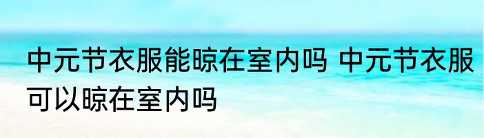 中元节衣服能晾在室内吗 中元节衣服可以晾在室内吗