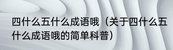 四什么五什么成语哦（关于四什么五什么成语哦的简单科普）