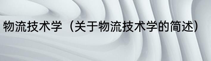 物流技术学（关于物流技术学的简述）