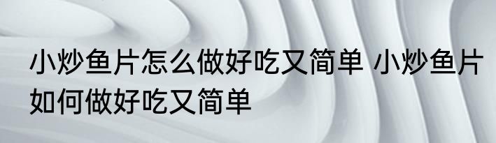 小炒鱼片怎么做好吃又简单 小炒鱼片如何做好吃又简单
