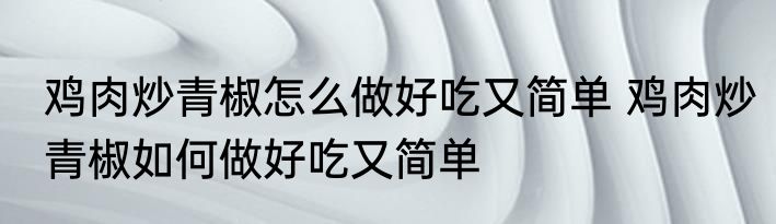 鸡肉炒青椒怎么做好吃又简单 鸡肉炒青椒如何做好吃又简单