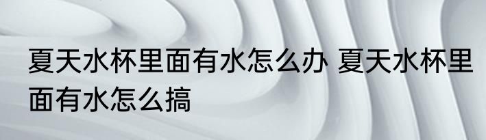 夏天水杯里面有水怎么办 夏天水杯里面有水怎么搞