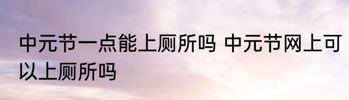 中元节一点能上厕所吗 中元节网上可以上厕所吗