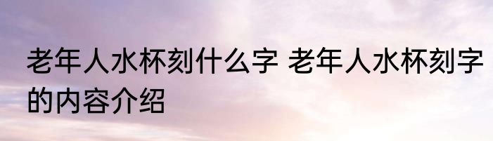 老年人水杯刻什么字 老年人水杯刻字的内容介绍