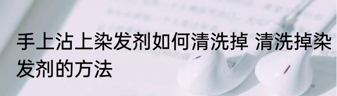 手上沾上染发剂如何清洗掉 清洗掉染发剂的方法