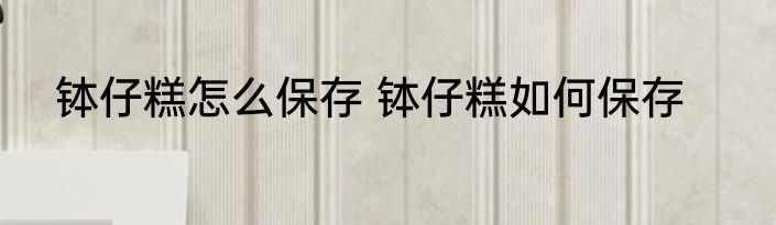 钵仔糕怎么保存 钵仔糕如何保存
