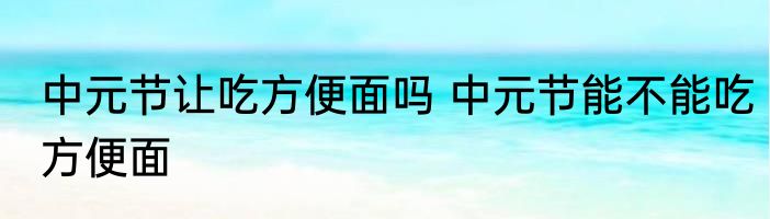 中元节让吃方便面吗 中元节能不能吃方便面