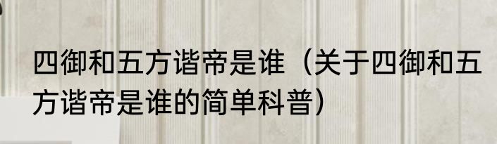 四御和五方谐帝是谁（关于四御和五方谐帝是谁的简单科普）