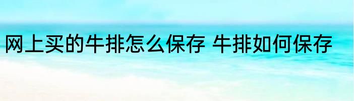 网上买的牛排怎么保存 牛排如何保存