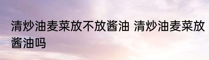 清炒油麦菜放不放酱油 清炒油麦菜放酱油吗