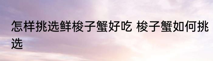 怎样挑选鲜梭子蟹好吃 梭子蟹如何挑选