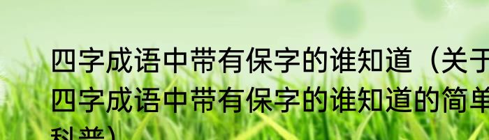 四字成语中带有保字的谁知道（关于四字成语中带有保字的谁知道的简单科普）