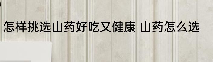 怎样挑选山药好吃又健康 山药怎么选