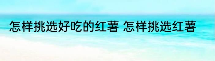 怎样挑选好吃的红薯 怎样挑选红薯
