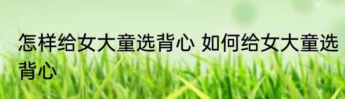 怎样给女大童选背心 如何给女大童选背心