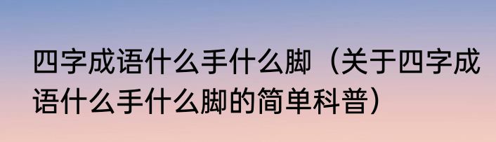 四字成语什么手什么脚（关于四字成语什么手什么脚的简单科普）
