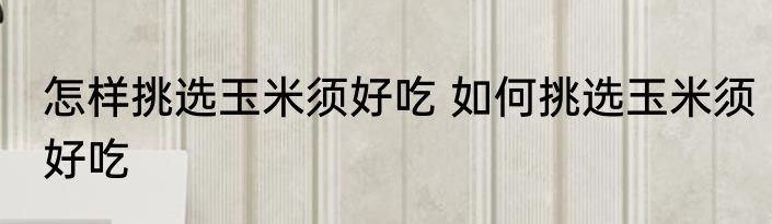 怎样挑选玉米须好吃 如何挑选玉米须好吃