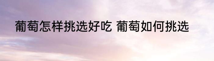 葡萄怎样挑选好吃 葡萄如何挑选