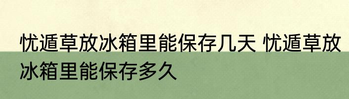 忧遁草放冰箱里能保存几天 忧遁草放冰箱里能保存多久