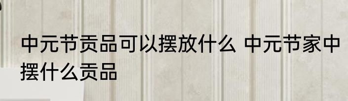 中元节贡品可以摆放什么 中元节家中摆什么贡品