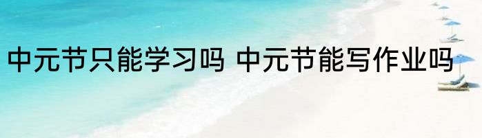 中元节只能学习吗 中元节能写作业吗